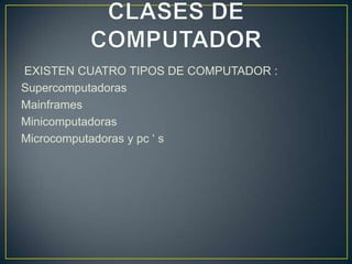 EXISTEN CUATRO TIPOS DE COMPUTADOR :
Supercomputadoras
Mainframes
Minicomputadoras
Microcomputadoras y pc ‘ s
 