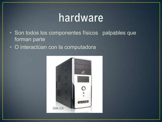 • Son todos los componentes físicos palpables que
  forman parte
• O interactúan con la computadora
 