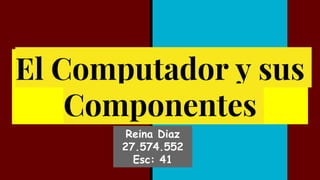 El Computador y sus
Componentes
Reina Diaz
27.574.552
Esc: 41
 