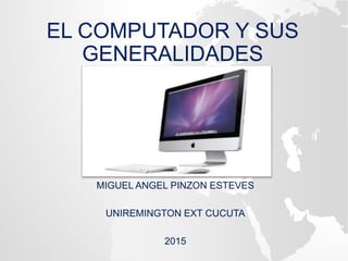 EL COMPUTADOR Y SUS
GENERALIDADES
MIGUEL ANGEL PINZON ESTEVES
UNIREMINGTON EXT CUCUTA
2015
 
