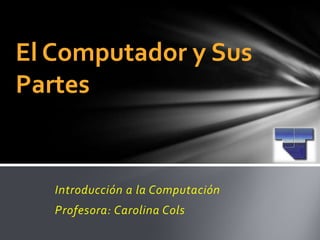 Introducción a la Computación  Profesora: Carolina Cols El Computador y Sus Partes 