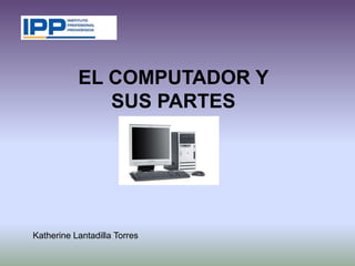 EL COMPUTADOR Y
              SUS PARTES




Katherine Lantadilla Torres
 