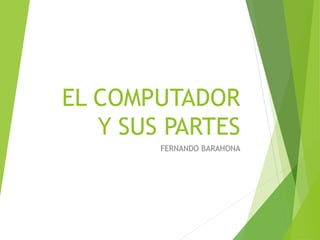 EL COMPUTADOR
Y SUS PARTES
FERNANDO BARAHONA
 
