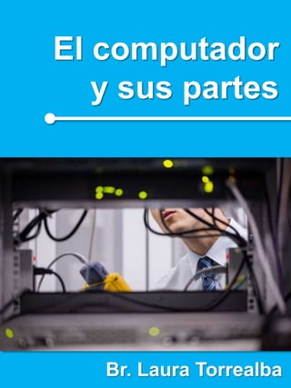 El computador
y sus partes
Br. Laura Torrealba
 