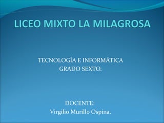 TECNOLOGÍA E INFORMÁTICA
GRADO SEXTO.
DOCENTE:
Virgilio Murillo Ospina.
 