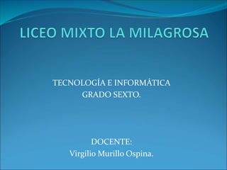 TECNOLOGÍA E INFORMÁTICA
GRADO SEXTO.
DOCENTE:
Virgilio Murillo Ospina.
 
