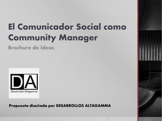 El Comunicador Social como
Community Manager
Brochure de ideas
Propuesta diseñada por DESARROLLOS ALTAGAMMA
 