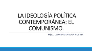 LA IDEOLOGÍA POLÍTICA
CONTEMPORÁNEA: EL
COMUNISMO.
M(o). LEONID MENDOZA HUERTA
 
