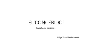 EL CONCEBIDO
Derecho de personas
Edgar Castillo Galarreta
 
