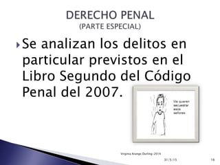 Se analizan los delitos en
particular previstos en el
Libro Segundo del Código
Penal del 2007.
31/5/15 16
Virginia Arango Durling-2014
 