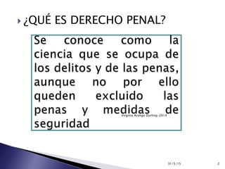  ¿QUÉ ES DERECHO PENAL?
31/5/15 2
Virginia Arango Durling-2014
 