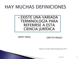  EXISTE UNA VARIADA
TERMINOLOGÍA PARA
REFERIRSE A ESTA
CIENCIA JURÍDICA
31/5/15 3
Derechos reservados Virginia Arango Durling-2014
DIRITTO PENALEDROIT PENAL
 