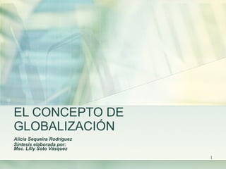 EL CONCEPTO DE GLOBALIZACIÓN Alicia Sequeira Rodríguez Síntesis elaborada por: Msc. Lilly Soto Vásquez  