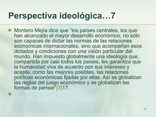 Perspectiva ideológica…7  <ul><li>Montero Mejía dice que “los países centrales, los que han alcanzado el mayor desarrollo ...