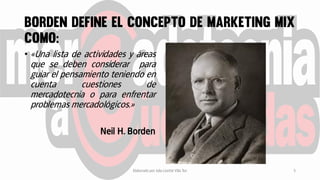 • «Una lista de actividades y áreas
que se deben considerar para
guiar el pensamiento teniendo en
cuenta cuestiones de
mercadotecnia o para enfrentar
problemas mercadológicos.»
Neil H. Borden
Elaborado por Julia Lizette Villa Tun 5
 