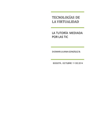 TECNOLOGÍAS DE 
LA VIRTUALIDAD 
LA TUTORÍA MEDIADA 
POR LAS TIC 
DIOMAR LILIANA GONZÁLEZ B. 
BOGOTÁ, OCTUBRE 11 DE 2014 
 