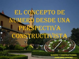 EL CONCEPTO DE
NUMERO DESDE UNA
   PERSPECTIVA
 CONSTRUCTIVISTA

          NUMERO Y CONSTRUCTIVISMO.
             JUAN LOPEZ SANCHEZ.
 