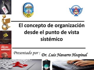 Dr. Luis Navarro HospinalPresentado por :
El concepto de organización
desde el punto de vista
sistémico
 