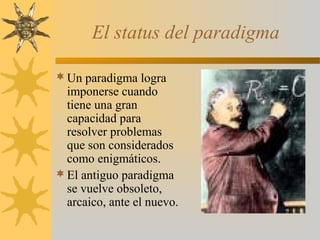 El status del paradigma
Un paradigma logra
imponerse cuando
tiene una gran
capacidad para
resolver problemas
que son considerados
como enigmáticos.
El antiguo paradigma
se vuelve obsoleto,
arcaico, ante el nuevo.
 