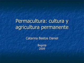 Permacultura: cultura y agricultura permanente Catarina Bastos Daniel Bogotá 2009 