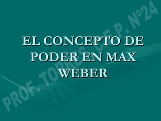 EL CONCEPTO DE PODER EN MAX WEBER PROF. TORRES. C.E.P. Nº24 