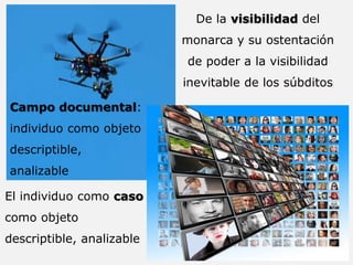 De la visibilidad del
monarca y su ostentación
de poder a la visibilidad
inevitable de los súbditos
Campo documental:
individuo como objeto
descriptible,
analizable
El individuo como caso
como objeto
descriptible, analizable
 