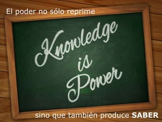 sino que también produce SABER
El poder no sólo reprime
 