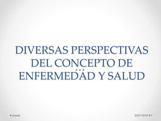 DIVERSAS PERSPECTIVAS
DEL CONCEPTO DE
ENFERMEDAD Y SALUD
20/01/2016jreyesj 7
 