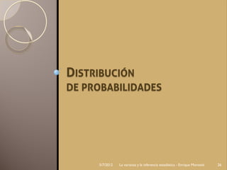 DISTRIBUCIÓN
DE PROBABILIDADES




     5/7/2012   La varianza y la inferencia estadística - Enrique Morosini   26
 
