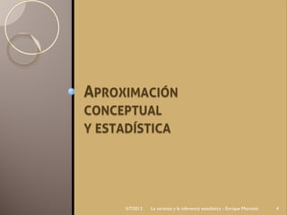 APROXIMACIÓN
CONCEPTUAL
Y ESTADÍSTICA




      5/7/2012   La varianza y la inferencia estadística - Enrique Morosini   4
 