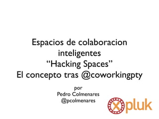 Espacios de colaboracion
inteligentes
“Hacking Spaces”
El concepto tras @coworkingpty
por
Pedro Colmenares
@pcolmenares
 