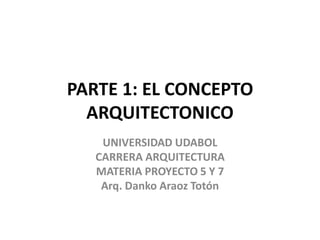 PARTE 1: EL CONCEPTO
ARQUITECTONICO
UNIVERSIDAD UDABOL
CARRERA ARQUITECTURA
MATERIA PROYECTO 5 Y 7
Arq. Danko Araoz Totón
 
