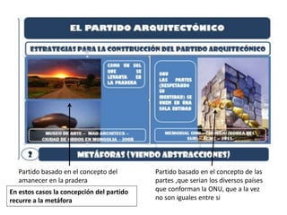 Partido basado en el concepto del
amanecer en la pradera
Partido basado en el concepto de las
partes ,que serian los diversos países
que conforman la ONU, que a la vez
no son iguales entre si
En estos casos la concepción del partido
recurre a la metáfora
 