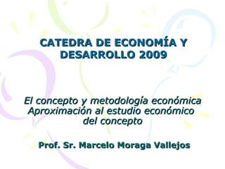 El concepto y metodología económica Aproximación al estudio económico  del concepto   Prof. Sr. Marcelo Moraga Vallejos   CATEDRA DE ECONOMÍA Y DESARROLLO 2009 