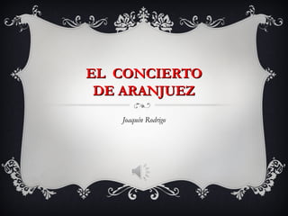 EL CONCIERTO
 DE ARANJUEZ
   Joaquín Rodrigo
 