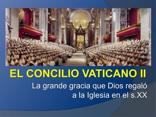 EL CONCILIO VATICANO II
   La grande gracia que Dios regaló
              a la Iglesia en el s.XX
 