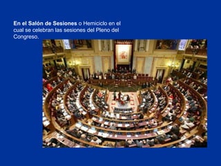 En el Salón de Sesiones  o Hemiciclo en el cual se celebran las sesiones del Pleno del Congreso. 