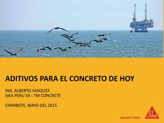 ING. ALBERTO VASQUEZ
SIKA PERU SA - TM CONCRETE
CHIMBOTE, MAYO DEL 2015
ADITIVOS PARA EL CONCRETO DE HOY
 