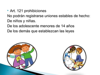  Art. 121 prohibiciones
No podrán registrarse uniones estables de hecho:
De niños y niñas.
De los adolescente menores de 14 años
De los demás que establezcan las leyes
 