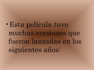 Esta película tuvo muchas versiones que fueron lanzadas en los siguientes años:   