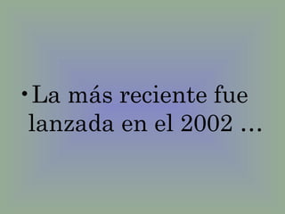 La más reciente fue lanzada en el 2002 … 