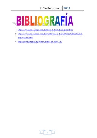 El Conde Lucanor 2011




1. http://www.apoloybaco.com/laprosa_1_los%20origenes.htm
2. http://www.apoloybaco.com/La%20prosa_2_La%20obra%20de%20Al
   fonso%20X.htm
3. http://es.wikipedia.org/wiki/Cantar_de_mio_Cid




                                 9
 