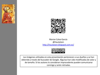 Marian Calvo García
                                  @Hautatzen
                       http://hautatzen.blogspot.com.es/




 Las imágenes utilizadas en esta presentación pertenecen a sus dueños y se han
obtenido a través del buscador de Google. Algunas han sido modificadas de color y
   de tamaño. Si los autores lo consideran improcedente pueden comunicarse
                            conmigo y serán retiradas.
 