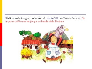 Si clicas en la imagen, podrás oír el cuento VII de El conde Lucanor: De 
lo que sucedió a una mujer que se llamaba doña Truhana. 
