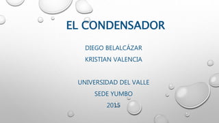 EL CONDENSADOR
DIEGO BELALCÁZAR
KRISTIAN VALENCIA
UNIVERSIDAD DEL VALLE
SEDE YUMBO
2015
 