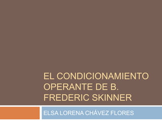 EL CONDICIONAMIENTO
OPERANTE DE B.
FREDERIC SKINNER
ELSA LORENA CHÁVEZ FLORES
 