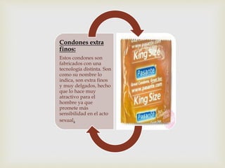 Condones extra 
finos: 
Estos condones son 
fabricados con una 
tecnología distinta. Son 
como su nombre lo 
indica, son extra finos 
y muy delgados, hecho 
que lo hace muy 
atractivo para el 
hombre ya que 
promete más 
sensibilidad en el acto 
sexual. 
 