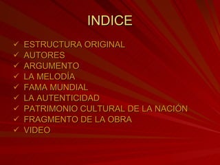 INDICE ESTRUCTURA ORIGINAL AUTORES ARGUMENTO LA MELODÍA FAMA MUNDIAL LA AUTENTICIDAD PATRIMONIO CULTURAL DE LA NACIÓN FRAGMENTO DE LA OBRA VIDEO 