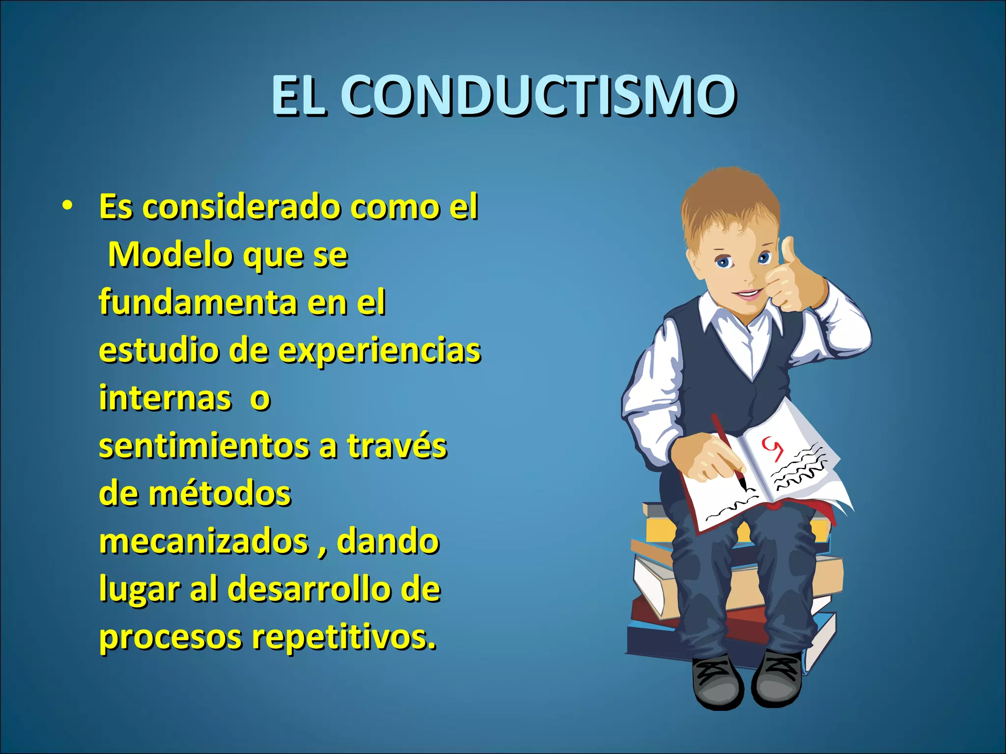 Es considerado como el  Modelo que se fundamenta en el estudio de experiencias internas  o sentimientos a través de métodos mecanizados , dando lugar al desarrollo de procesos repetitivos. EL CONDUCTISMO 