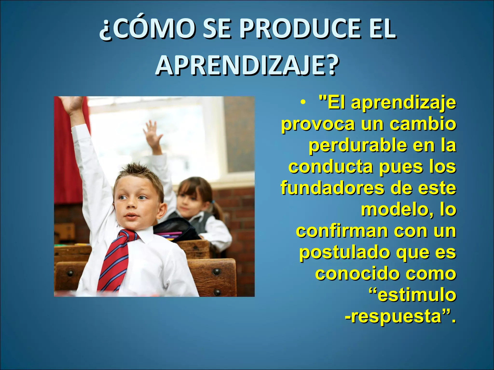 ¿CÓMO SE PRODUCE EL APRENDIZAJE? &quot;El aprendizaje provoca un cambio perdurable en la conducta pues los fundadores de este modelo, lo confirman con un postulado que es conocido como “estimulo -respuesta”. 